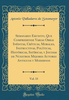 Front cover_Semanario Erudito, Que Comprehende Varias Obras Inéditas, Críticas, Morales, Instructivas, Políticas, Históricas, Satíricas, y Jocosas de Nuestros Mejores Autores Antiguos y Modernos, Vol. 33 (Classic Reprint)