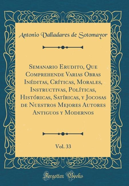 Front cover_Semanario Erudito, Que Comprehende Varias Obras Inéditas, Críticas, Morales, Instructivas, Políticas, Históricas, Satíricas, y Jocosas de Nuestros Mejores Autores Antiguos y Modernos, Vol. 33 (Classic Reprint)