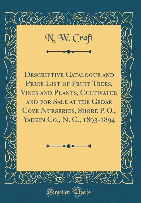 Front cover_Descriptive Catalogue and Price List of Fruit Trees, Vines and Plants, Cultivated and for Sale at the Cedar Cove Nurseries, Shore P. O., Yadkin Co., N. C., 1893-1894 (Classic Reprint)