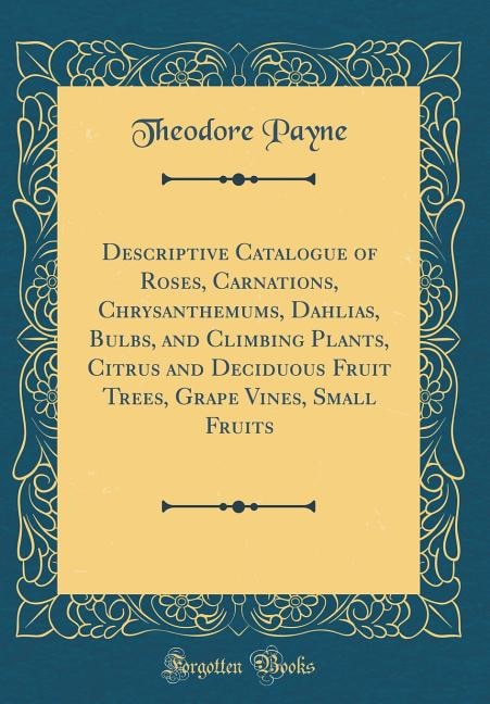 Descriptive Catalogue of Roses, Carnations, Chrysanthemums, Dahlias, Bulbs, and Climbing Plants, Citrus and Deciduous Fruit Trees, Grape Vines, Small Fruits (Classic Reprint)