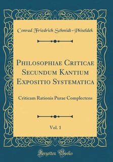 Philosophiae Criticae Secundum Kantium Expositio Systematica, Vol. 1: Criticam Rationis Purae Complectens (Classic Reprint)