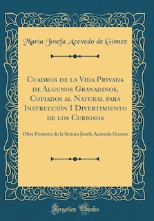 Cuadros de la Vida Privada de Algunos Granadinos, Copiados al Natural para Instrucción I Divertimiento de los Curiosos: Obra Póstuma de la Señora Josefa Acevedo Gomez (Classic Reprint)