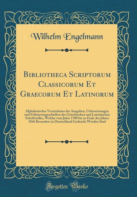 Bibliotheca Scriptorum Classicorum Et Graecorum Et Latinorum: Alphabetisches Verzeichniss der Ausgaben, Uebersetzungen und Erläuterungsschriften der Griechischen