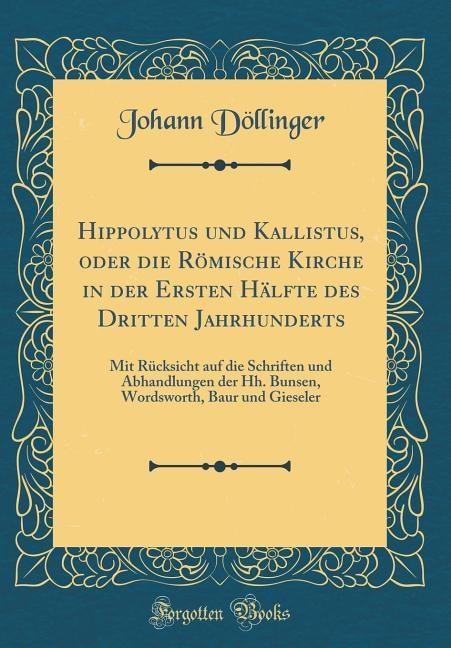 Hippolytus und Kallistus, oder die Römische Kirche in der Ersten Hälfte des Dritten Jahrhunderts: Mit Rücksicht auf die Schriften und Abhandlungen der Hh. Bunsen, Wordsworth, Baur und Gieseler (Cla