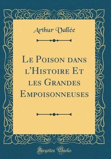 Couverture_Le Poison dans l'Histoire Et les Grandes Empoisonneuses (Classic Reprint)