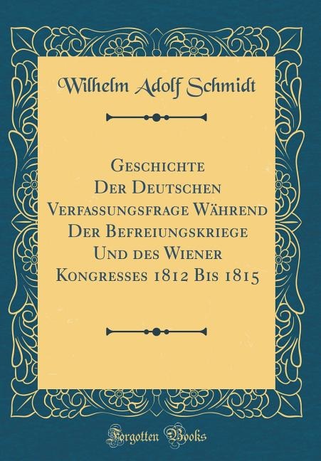 Geschichte Der Deutschen Verfassungsfrage Während Der Befreiungskriege Und des Wiener Kongresses 1812 Bis 1815 (Classic Reprint)