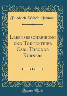 Front cover_Lebensbeschreibung und Todtenfeier Carl Theodor Körners (Classic Reprint)