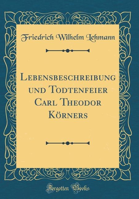 Front cover_Lebensbeschreibung und Todtenfeier Carl Theodor Körners (Classic Reprint)