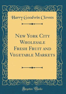 New York City Wholesale Fresh Fruit and Vegetable Markets (Classic Reprint)