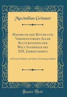 Handbuch der Ritter-und Verdienstorden Aller Kulturstaaten der Welt Innerhalb des XIX. Jahrhunderts: Auf Grund Amtlicher und Anderer Zuverlässiger Quellen (Classic Reprint)