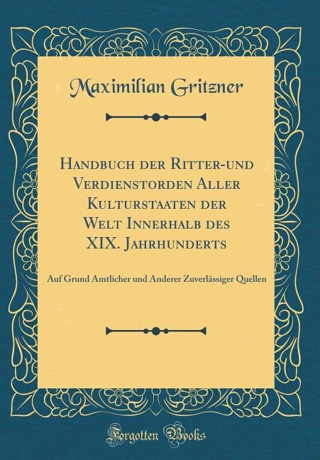 Handbuch der Ritter-und Verdienstorden Aller Kulturstaaten der Welt Innerhalb des XIX. Jahrhunderts: Auf Grund Amtlicher und Anderer Zuverlässiger Quellen (Classic Reprint)