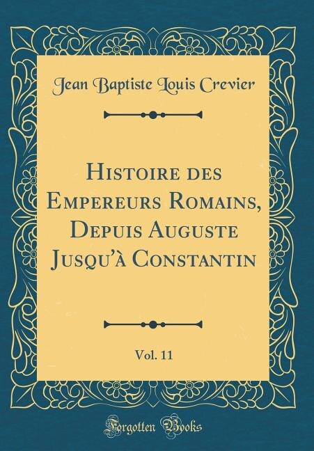 Front cover_Histoire des Empereurs Romains, Depuis Auguste Jusqu'à Constantin, Vol. 11 (Classic Reprint)