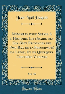 Mémoires pour Servir A l'Histoire Littéraire des Dix-Sept Provinces des Pays-Bas, de la Principauté de Liége, Et de Quelques Contrées Voisines, Vol. 16 (Classic Reprint)