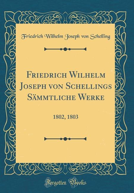 Friedrich Wilhelm Joseph von Schellings Sämmtliche Werke: 1802, 1803 (Classic Reprint)