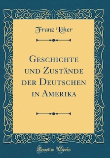 Geschichte und Zustände der Deutschen in Amerika (Classic Reprint)