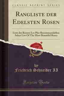 Rangliste der Edelsten Rosen: Liste des Rosiers Les Plus Recommandables; Select List Of The Most Beautiful Roses (Classic Reprint) by Friedrich Schneider II