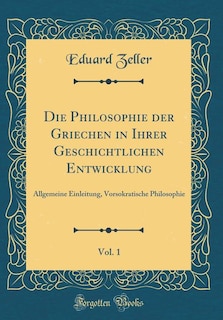 Die Philosophie der Griechen in Ihrer Geschichtlichen Entwicklung, Vol. 1: Allgemeine Einleitung, Vorsokratische Philosophie (Classic Reprint)