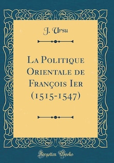 Front cover_La Politique Orientale de François Ier (1515-1547) (Classic Reprint)