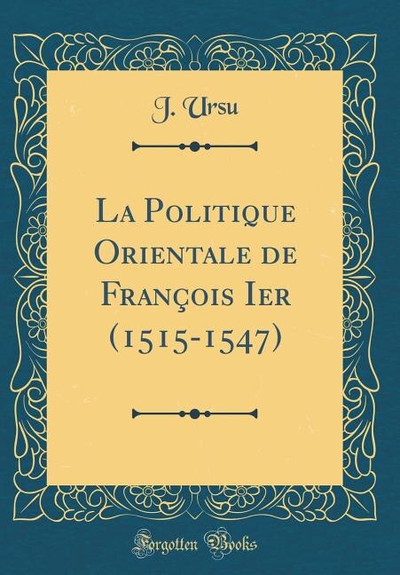 Front cover_La Politique Orientale de François Ier (1515-1547) (Classic Reprint)