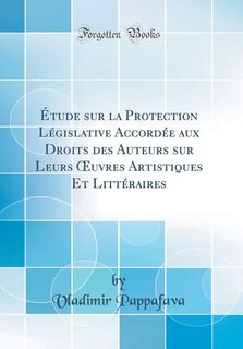 Front cover_Étude sur la Protection Législative Accordée aux Droits des Auteurs sur Leurs Ouvres Artistiques Et Littéraires (Classic Reprint)