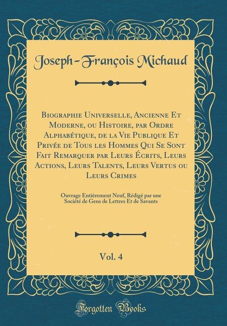 Biographie Universelle, Ancienne Et Moderne, ou Histoire, par Ordre Alphabétique, de la Vie Publique Et Privée de Tous les Hommes Qui Se Sont Fait Remarquer par Leurs Écrits, Leurs Actions, Leurs Talents, Leurs Vertus ou Leurs Crimes, Vol. 4: Ouvrage E