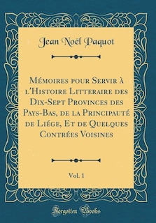 Mémoires pour Servir à l'Histoire Litteraire des Dix-Sept Provinces des Pays-Bas, de la Principauté de Liége, Et de Quelques Contrées Voisines, Vol. 1 (Classic Reprint)