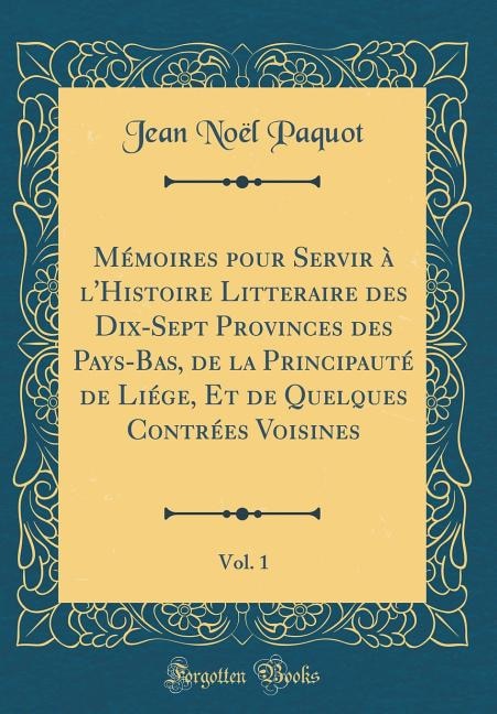 Mémoires pour Servir à l'Histoire Litteraire des Dix-Sept Provinces des Pays-Bas, de la Principauté de Liége, Et de Quelques Contrées Voisines, Vol. 1 (Classic Reprint)