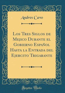 Los Tres Siglos de Mejico Durante el Gobierno Español Hasta la Entrada del Ejercito Trigarante (Classic Reprint)