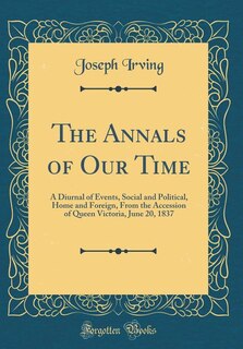 The Annals of Our Time: A Diurnal of Events, Social and Political, Home and Foreign, From the Accession of Queen Victoria,