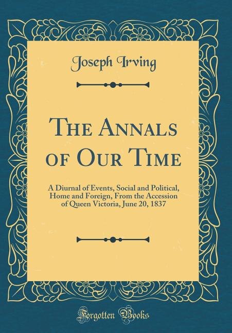 The Annals of Our Time: A Diurnal of Events, Social and Political, Home and Foreign, From the Accession of Queen Victoria,