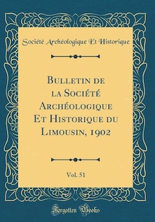 Bulletin de la Société Archéologique Et Historique du Limousin, 1902, Vol. 51 (Classic Reprint)