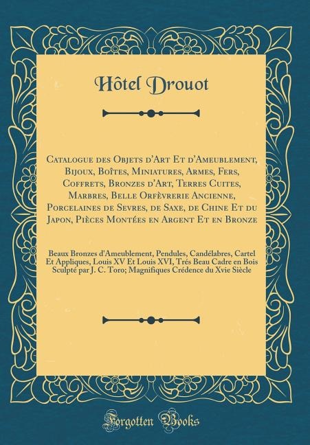 Catalogue des Objets d'Art Et d'Ameublement, Bijoux, Boîtes, Miniatures, Armes, Fers, Coffrets, Bronzes d'Art, Terres Cuites, Marbres, Belle Orfèvrerie Ancienne, Porcelaines de Sevres, de Saxe, de Chine Et du Japon, Pièces Montées en Argent Et en Bron