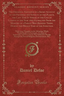 The Dreadful Visitation in a Short Account of the Progress and Effects of the Plague, the Last Time It Spread in the City of London in the Year 1665 Extracted From the Memoirs of a Person Who Resided There, During the Whole Time of the Infection: With Som