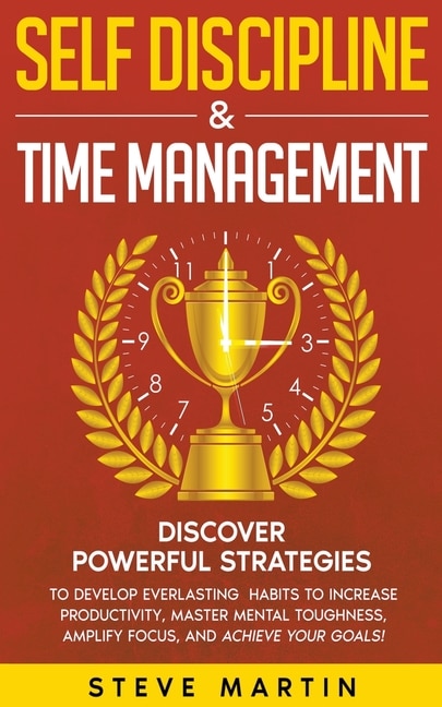 Self Discipline & Time Management: Discover Powerful Strategies to Develop Everlasting Habits to Increase Productivity, Master Mental Toughness, Amplify Focus, and Achieve Your Goals!