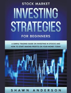 Front cover_Stock Market Investing Strategies For Beginners A Simple Trading Guide On Investing In Stocks And How To Start Making Profits On Your Money Today
