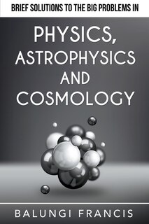 Front cover_Brief Solutions to the Big Problems in Physics, Astrophysics and Cosmology