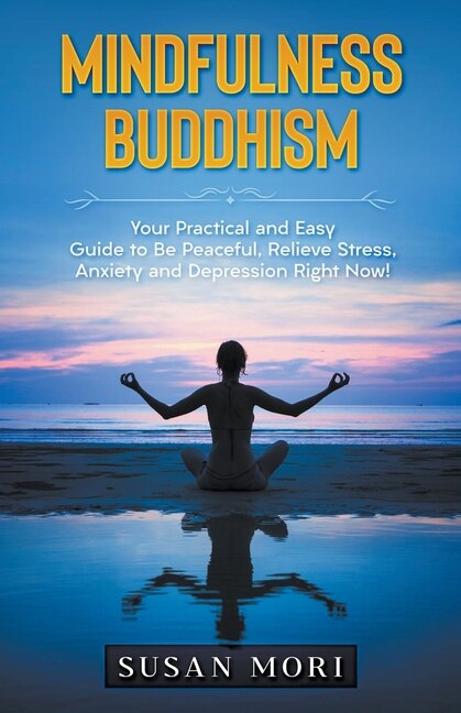 Mindfulness Buddhism: Your Practical and Easy Guide to Be Peaceful, Relieve Stress, Anxiety and Depression Right Now!