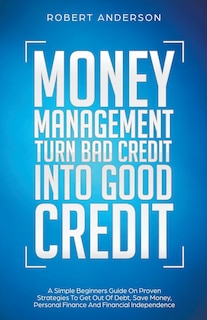 Front cover_Money Management Turn Bad Credit Into Good Credit A Simple Beginners Guide On Proven Strategies To Get Out Of Debt, Save Money, Personal Finance And Financial Independence