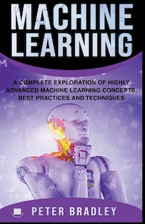 Front cover_Machine Learning - A Complete Exploration of Highly Advanced Machine Learning Concepts, Best Practices and Techniques