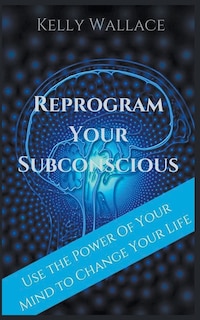 Front cover_Reprogram Your Subconscious - Use The Power Of Your Mind To Change Your Life