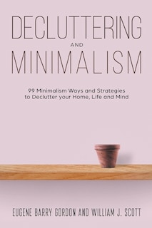 Decluttering And Minimalism: 99 Minimalism Ways And Strategies To Declutter Your Home, Life And Mind