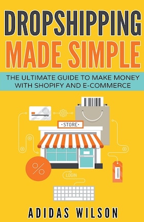 Dropshipping Made Simple - The Ultimate Guide To Make Money With Shopify And E-Commerce