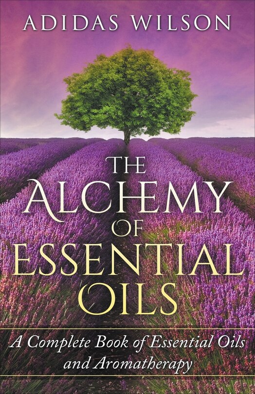 Front cover_The Alchemy of Essential Oils - A Complete Book of Essential Oils and Aromatherapy
