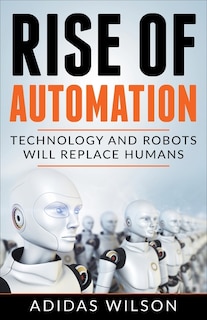 Front cover_Rise of Automation - Technology and Robots Will Replace Humans
