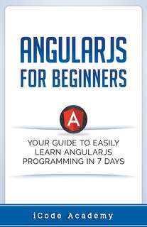 Angular JS for Beginners: Your Guide to Easily Learn Angular JS In 7 Days