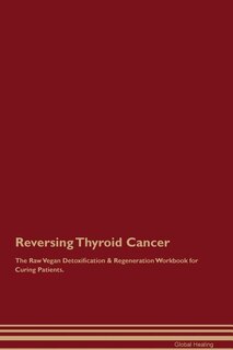 Reversing Thyroid Cancer The Raw Vegan Detoxification & Regeneration Workbook for Curing Patients