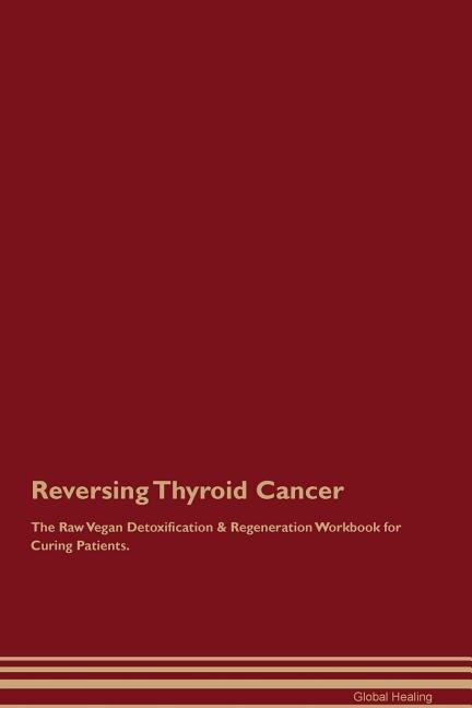 Reversing Thyroid Cancer The Raw Vegan Detoxification & Regeneration Workbook for Curing Patients