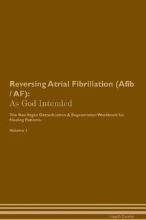 Reversing Atrial Fibrillation (Afib / AF): As God Intended The Raw Vegan Plant-Based Detoxification & Regeneration Workbook for Healing Patien