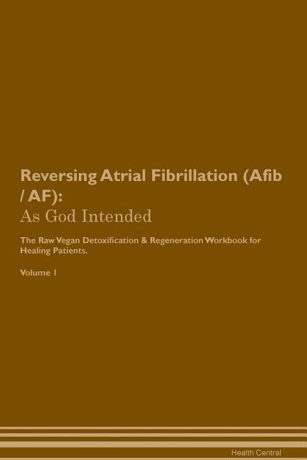 Reversing Atrial Fibrillation (Afib / AF): As God Intended The Raw Vegan Plant-Based Detoxification & Regeneration Workbook for Healing Patien