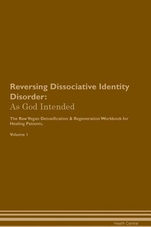 Reversing Dissociative Identity Disorder: As God Intended The Raw Vegan Plant-Based Detoxification & Regeneration Workbook for Healing Patien